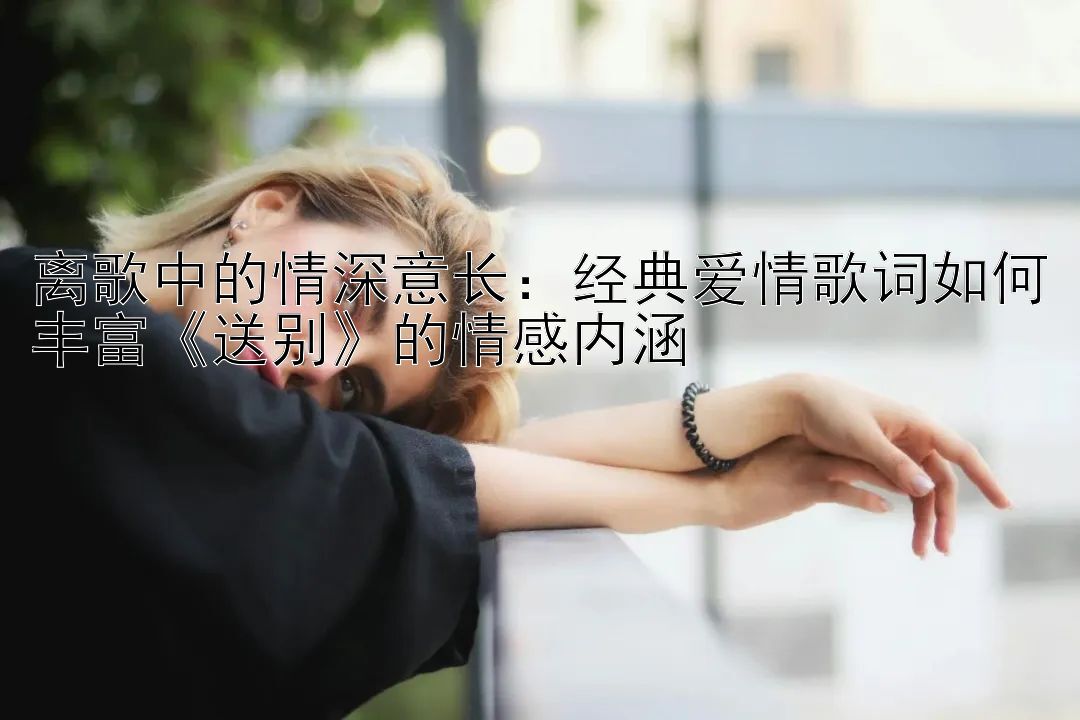 离歌中的情深意长：经典爱情歌词如何丰富《送别》的情感内涵